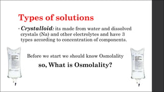 Types of solutions
• Crystalloid: its made from water and dissolved
crystals (Na) and other electrolytes and have 3
types according to concentration of components.
Before we start we should know Osmolality
so, What is Osmolality?
 