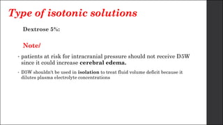Type of isotonic solutions
Dextrose 5%:
Note/
• patients at risk for intracranial pressure should not receive D5W
since it could increase cerebral edema.
• D5W shouldn't be used in isolation to treat fluid volume deficit because it
dilutes plasma electrolyte concentrations
 