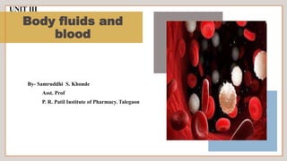 Body fluids and
blood
By- Samruddhi S. Khonde
Asst. Prof
P. R. Patil Institute of Pharmacy. Talegaon
UNIT III
 