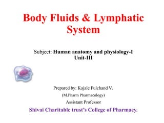 Body Fluids & Lymphatic
System
Subject: Human anatomy and physiology-I
Unit-III
Prepared by: Kajale Fulchand V.
(M.Pharm Pharmacology)
Assistant Professor
Shivai Charitable trust’s College of Pharmacy.
 