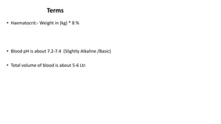 Terms
• Haematocrit:- Weight in (kg) * 8 %
• Blood pH is about 7.2-7.4 (Slightly Alkaline /Basic)
• Total volume of blood is about 5-6 Ltr.
 