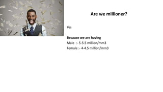 Are we millioner?
Yes
Because we are having
Male :- 5-5.5 million/mm3
Female :- 4-4.5 million/mm3
 