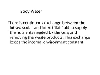 Body Water
There is continuous exchange between the
intravascular and interstitial fluid to supply
the nutrients needed by the cells and
removing the waste products. This exchange
keeps the internal environment constant
 
