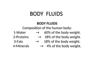 BODY FLUIDS
BODY FLUIDS
Composition of the human body:
1-Water → 60% of the body weight.
2-Proteins → 18% of the body weight.
3-Fats → 18% of the body weight.
4-Minerals → 4% of the body weight.
 