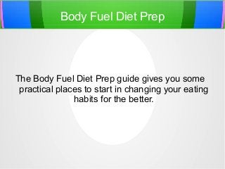 Body Fuel Diet Prep
The Body Fuel Diet Prep guide gives you some
practical places to start in changing your eating
habits for the better.
 