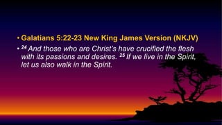 • Galatians 5:22-23 New King James Version (NKJV)
• 24 And those who are Christ’s have crucified the flesh
with its passions and desires. 25 If we live in the Spirit,
let us also walk in the Spirit.
 