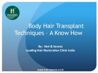 Body Hair Transplant
Techniques – A Know How
By : Hair & Senses
Leading Hair Restoration Clinic India
www.hairnsenses.co.in
 