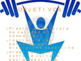 OB J E T I V OS


oPr    e s t a r u n s e r v i c i o
 d e    c a l i d a d a l a
 c o   mu n i d a d
oI n   s t r u i r a l a s
 p e   r s o n a s e n l a
 d i   s c i p l i n a d e p o r t i v a
oCr    e a r c o n c i e n c i a
 s o   b r e l a c u l t u r a
 s o   c i o -d e p o r t i v a
 