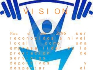 V I S I ON

Para         el        año     2016    s e r
r e c   o   n o   c   i d o s a n i v e l
l o c   a   l             c o mo       u n a
e mp    r   e s   a     l i d e r   e n l a
p r e   s   t a   c   i o n              d e
s e r   v   i c   i   o s
d e p   o   r t   i   v o s                y
d e s   p   e r   t   a r                e l
 