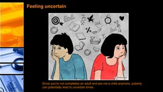 Feeling uncertain

Since you're not completely an adult and are not a child anymore, puberty
can potentially lead to uncertain times.

 