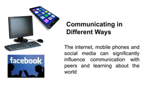 Communicating in
Different Ways
The internet, mobile phones and
social media can significantly
influence communication with
peers and learning about the
world.

 