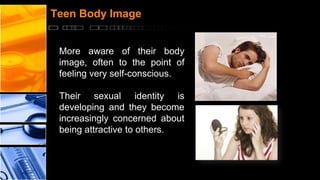 Teen Body Image

More aware of their body
image, often to the point of
feeling very self-conscious.
Their sexual identity is
developing and they become
increasingly concerned about
being attractive to others.

 