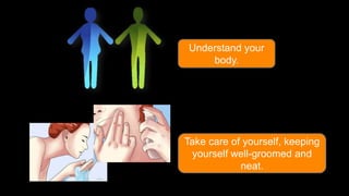 Understand your
body.

Take care of yourself, keeping
yourself well-groomed and
neat.

 