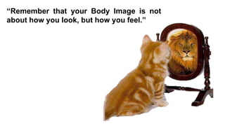 “Remember that your Body Image is not
about how you look, but how you feel.”

 