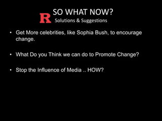 SSO WHAT NOW? 
Solutions & Suggestions 
• Get More celebrities, like Sophia Bush, to encourage 
change. 
• What Do you Think we can do to Promote Change? 
• Stop the Influence of Media .. HOW? 
 