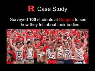 Case Study 
Surveyed 100 students at Rutgers to see 
how they felt about their bodies 
 