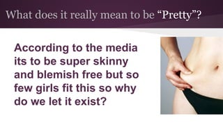 What does it really mean to be “Pretty”?
According to the media
its to be super skinny
and blemish free but so
few girls fit this so why
do we let it exist?
 