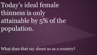 Today's ideal female
thinness is only
attainable by 5% of the
population.
What does that say about us as a country?
 