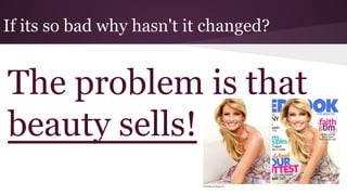 If its so bad why hasn't it changed?
The problem is that
beauty sells!
 