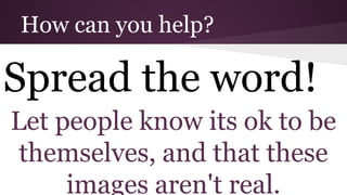 How can you help?
Spread the word!
Let people know its ok to be
themselves, and that these
images aren't real.
 