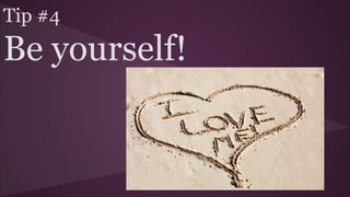 Tip #4
Be yourself!
 