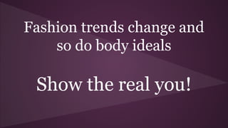 Fashion trends change and
so do body ideals
Show the real you!
 