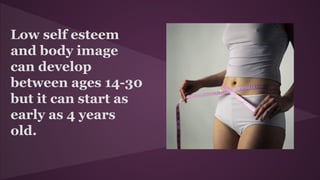 Low self esteem
and body image
can develop
between ages 14-30
but it can start as
early as 4 years
old.
 