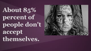 About 85%
percent of
people don't
accept
themselves.
 