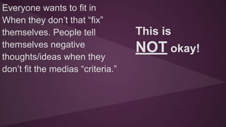 Everyone wants to fit in
When they don’t that “fix”
themselves. People tell
themselves negative
thoughts/ideas when they
don’t fit the medias “criteria.”
This is
NOT okay!
 