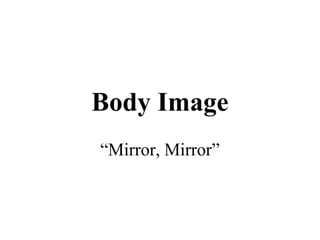Body Image
“Mirror, Mirror”
 