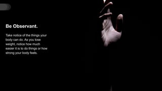 Be Observant.
Take notice of the things your
body can do. As you lose
weight, notice how much
easier it is to do things or how
strong your body feels.
 