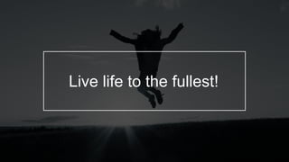 Live life to the fullest!
 