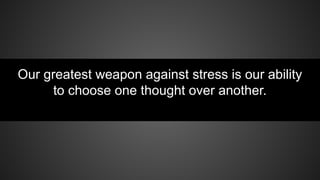 Our greatest weapon against stress is our ability
to choose one thought over another.
 