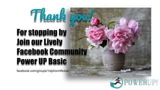 For stopping by
Join our Lively
Facebook Community
Power UP Basic
Than yo !
facebook.com/groups/1stphormfitclub/
 