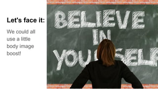 Let's face it:
We could all
use a little
body image
boost!
 