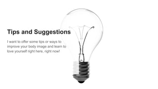 Tips and Suggestions
I want to offer some tips or ways to
improve your body image and learn to
love yourself right here, right now!
 