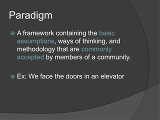 Paradigm
 A framework containing the basic
assumptions, ways of thinking, and
methodology that are commonly
accepted by members of a community.
 Ex: We face the doors in an elevator
 