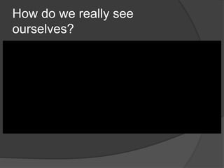 How do we really see
ourselves?
 