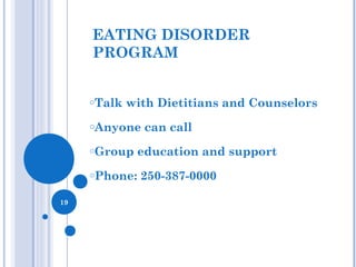 EATING DISORDERS
PROGRAM
EATING DISORDER
PROGRAM
oTalk with Dietitians and Counselors
oAnyone can call
oGroup education and support
oPhone: 250-387-0000
19
 