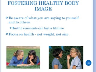 FOSTERING HEALTHY BODY
IMAGE
 Be aware of what you are saying to yourself
and to others
Hurtful comments can last a lifetime
 Focus on health - not weight, not size
23
 