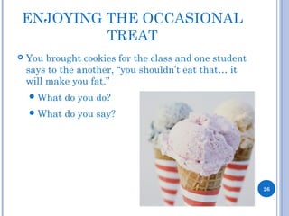 ENJOYING THE OCCASIONAL
TREAT
 You brought cookies for the class and one student
says to the another, “you shouldn’t eat that… it
will make you fat.”
What do you do?
What do you say?
26
 