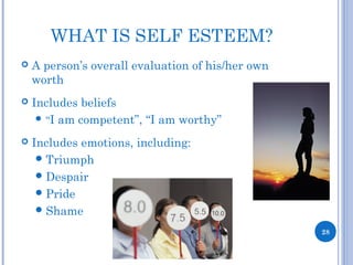 WHAT IS SELF ESTEEM?
 A person’s overall evaluation of his/her own
worth
 Includes beliefs
 “I am competent”, “I am worthy”
 Includes emotions, including:
Triumph
Despair
Pride
Shame
28
 