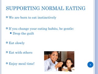 SUPPORTING NORMAL EATING
 We are born to eat instinctively
 If you change your eating habits, be gentle:
Drop the guilt
 Eat slowly
 Eat with others
 Enjoy meal time! 8
 