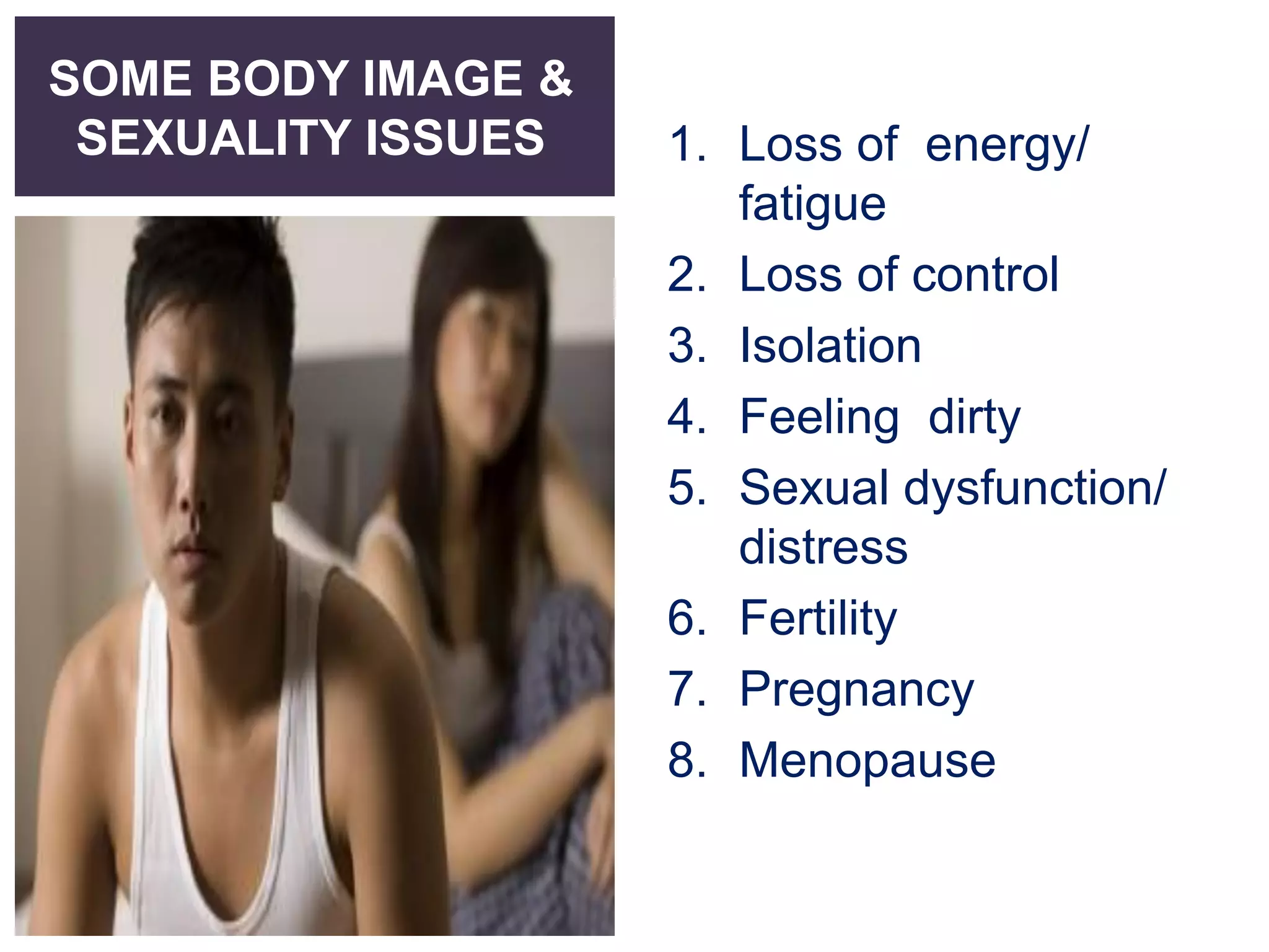 SOME BODY IMAGE &
SEXUALITY ISSUES 1. Loss of energy/
fatigue
2. Loss of control
3. Isolation
4. Feeling dirty
5. Sexual dysfunction/
distress
6. Fertility
7. Pregnancy
8. Menopause
 