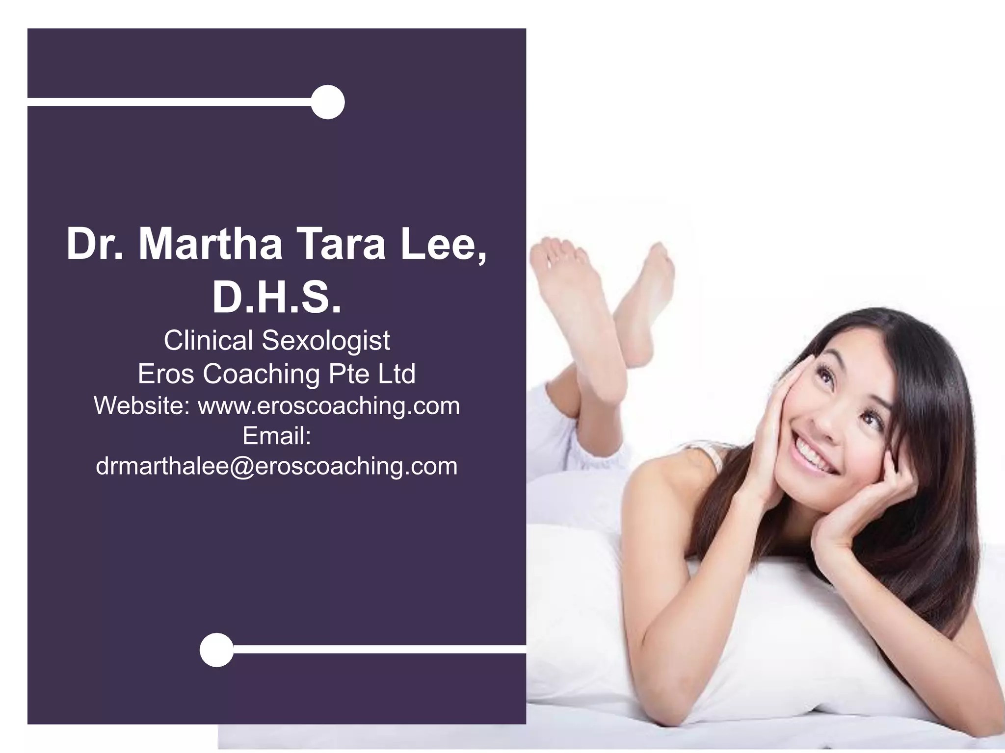 Dr. Martha Tara Lee,
D.H.S.
Clinical Sexologist
Eros Coaching Pte Ltd
Website: www.eroscoaching.com
Email:
drmarthalee@eroscoaching.com
 