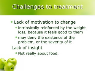 Challenges to treatment Lack of motivation to change  intrinsically reinforced by the weight loss, because it feels good to them may deny the existence of the problem, or the severity of it Lack of insight  Not really about food. 