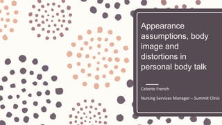 Appearance
assumptions, body
image and
distortions in
personal body talk
Celente French
Nursing Services Manager – Summit Clinic
 