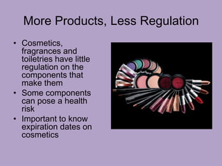 More Products, Less Regulation
• Cosmetics,
fragrances and
toiletries have little
regulation on the
components that
make them
• Some components
can pose a health
risk
• Important to know
expiration dates on
cosmetics
 
