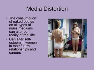 Media Distortion
• The consumption
of naked bodies
on all types of
mass mediums
can alter our
reality of real life
• Can alter self-
esteem in women
in their future
relationships and
careers
 