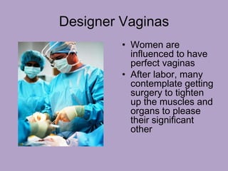 Designer Vaginas
• Women are
influenced to have
perfect vaginas
• After labor, many
contemplate getting
surgery to tighten
up the muscles and
organs to please
their significant
other
 